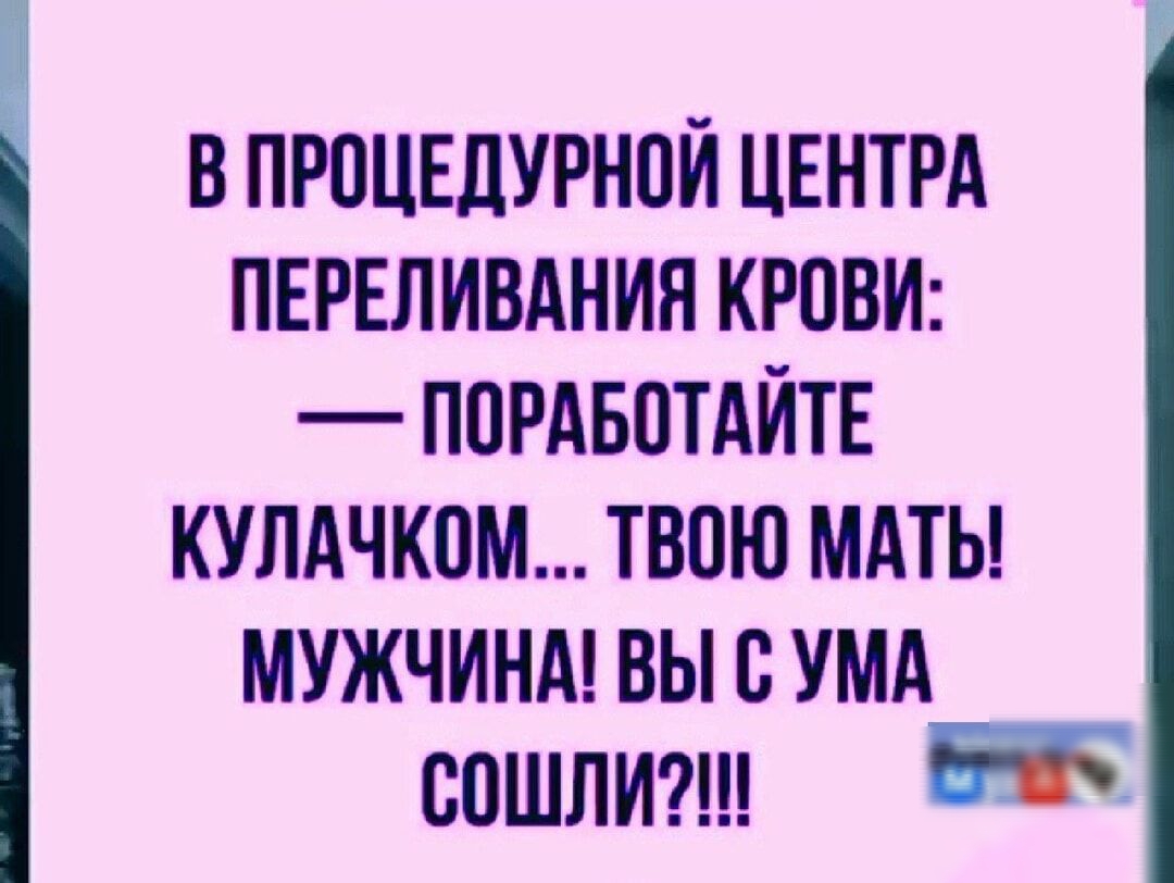 В ПРОЦЕДУРНОЙ ЦЕНТРА ПЕРЕЛИВАНИЯ КРОВИ ПОРАБОТАЙТЕ КУЛАЧКОМ ТВОЮ МАТЬ МУЖЧИНА ВЫ С УМА сОШЛИ е