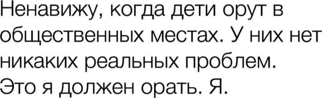 ненавижу когда дети орут в общественных местах У них нет никаких реальных проблем Это я должен орать Я