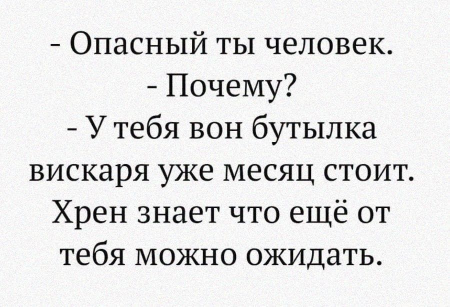 Опасный ты человек Почему У тебя вон бутылка вискаря уже месяц стоит Хрен знает что ещё от тебя можно ожидать