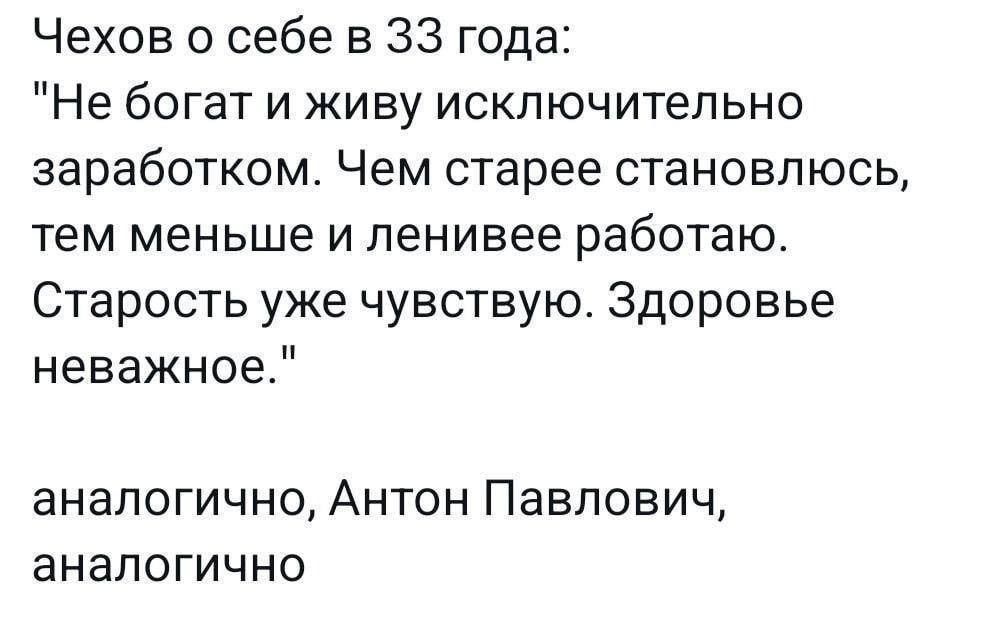 Чехов о себе в 33 года Не богат и живу исключительно заработком Чем старее становлюсь тем меньше и ленивее работаю Старость уже чувствую Здоровье неважное аналогично Антон Павлович аналогично