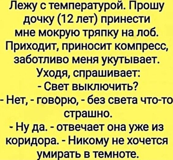 Лежу с температурой Прошу дочку 12 лет принести мне мокрую тряпку на лоб Приходит приносит компресс заботливо меня укутывает Уходя спрашивает Свет выключить Нет говорю без света что то страшно Ну да отвечает она уже из коридора Никому не хочется умирать в темноте