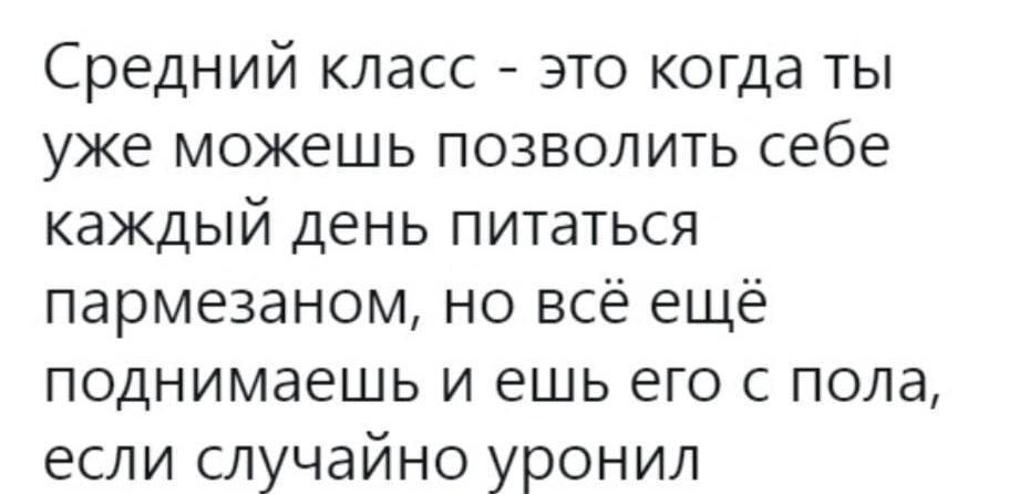 Средний класс это когда ты уже можешь позволить себе каждый день питаться пармезаном но всё ещё поднимаешь и ешь его с пола если случайно уронил