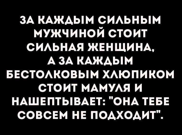 ЗА КАЖДЫМ СИЛЬНЫМ МУЖЧИНОЙ СТОИТ СИЛЬНАЯ ЖЕНЩИНА АЗА КАЖДЫМ БЕСТОЛКОВЫМ ХЛЮПИКОМ СТОИТ МАМУЛЯ И НАШЕПТЫВАЕТ ОНА ТЕБЕ СОВСЕМ НЕ ПОДХОДИТ