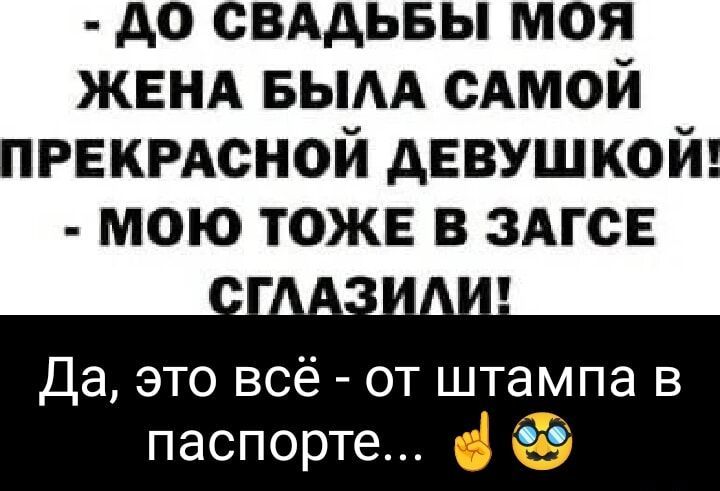 ДО СВАДЬБЫ МОЯ ЖЕНА БЫЛА САМОЙ ПРЕКРАСНОЙ ДЕВУШКОЙ МОЮ ТОЖЕ В ЗАГСЕ Да это всё от штампа в паспорте