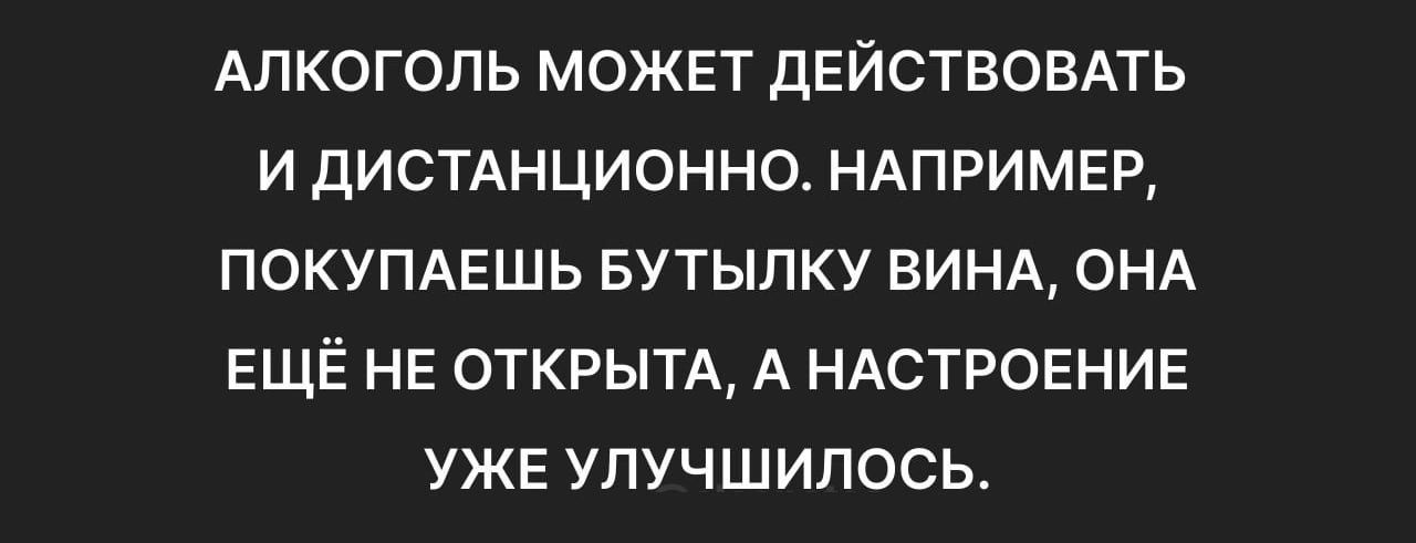 АЛКОГОЛЬ МОЖЕТ ДЕЙСТВОВАТЬ И ДИСТАНЦИОННО НАПРИМЕР ПОКУПАЕШЬ БУТЫЛКУ ВИНА ОНА ЕЩЁ НЕ ОТКРЫТА А НАСТРОЕНИЕ УЖЕ УЛУЧШИЛОСЬ