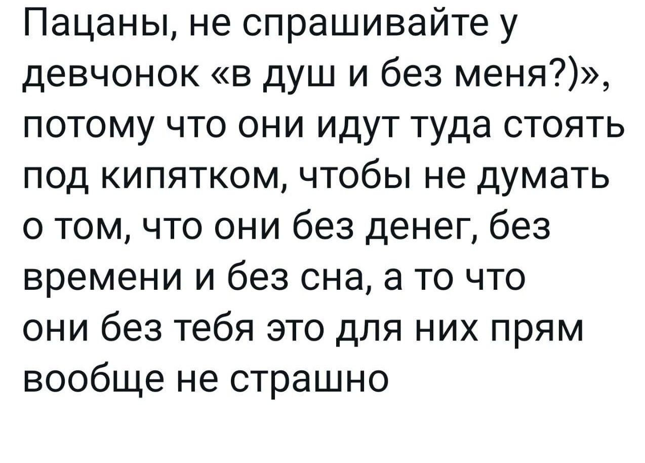 Пацаны не спрашивайте у девчонок в душ и без меня потому что они идут туда стоять под кипятком чтобы не думать о том что они без денег без времени и без сна а то что они без тебя это для них прям вообще не страшно