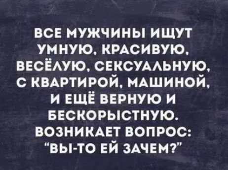 ВСЕ МУЖЧИНЫ ИЩУТ УМНУЮ КРАСИВУЮ ВЕСЁЛУЮ СЕКСУАЛЬНУЮ С КВАРТИРОЙ МАШИНОЙ И ЕЩЁ ВЕРНУЮ И БЕСКОРЫСТНУЮ ВОЗНИКАЕТ ВОПРОС ВЫ ТО ЕЙ ЗАЧЕМ