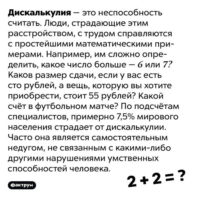 Дискалькулия это неспособность считать Люди страдающие этим расстройством с трудом справляются с простейшими математическими при мерами Например им сложно опре делить какое число больше 6 или 7 Каков размер сдачи если у вас есть сто рублей а вещь которую вы хотите приобрести стоит 55 рублей Какой счёт в футбольном матче По подсчётам специалистов пр