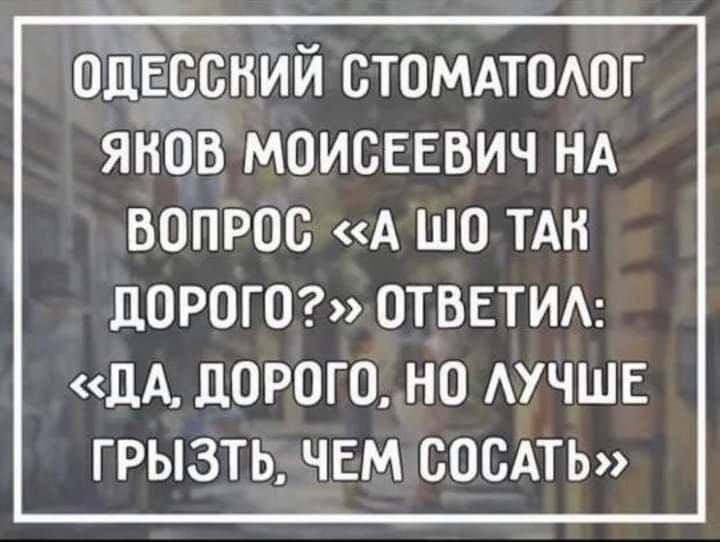 ОДЕССКИЙ СТОМАТОЛОГ ЯКОВ МОИСЕЕВИЧ НА ВОПРОС А ШО_ТАК ДОРОГО ОТВЕТИЛ ДА ДОРОГО НО ЛУЧШЕ ГРЫЗТБУЧЕМ СОСАТЬ