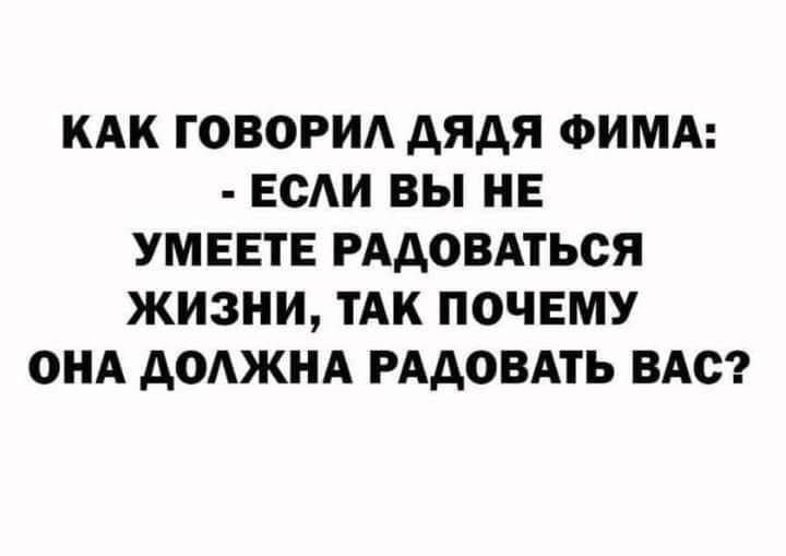 КАК ГОВОРИЛ ДЯДЯ ФИМА ЕСЛИ ВЫ НЕ УМЕЕТЕ РАДОВАТЬСЯ ЖИЗНИ ТАК ПОЧЕМУ ОНА ДОЛЖНА РАДОВАТЬ ВАС