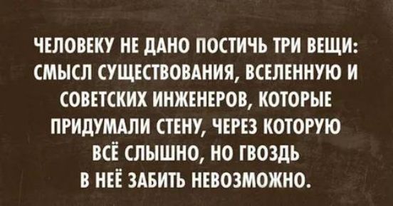 ЧЕЛОВЕКУ НЕ ДАНО ПОСТИЧЬ ТРИ ВЕЩИ СМЫСЛ СУЩЕСТВОВАНИЯ ВСЕЛЕННУЮ И СОВЕТСКИХ ИНЖЕНЕРОВ КОТОРЫЕ ПРИДУМАЛИ СТЕНУ ЧЕРЕЗ КОТОРУЮ ВСЁ СЛЫШНО НО ГВОЗДЬ В НЕЁ ЗАБИТЬ НЕВОЗМОЖНО