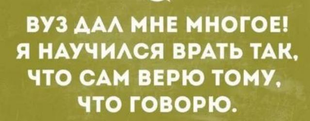 ВУЗ ДАЛ МНЕ МНОГОЕ Я НАУЧИЛСЯ ВРАТЬ ТАК ЧТО САМ ВЕРЮ ТОМУ ЧТО ГОВОРЮ