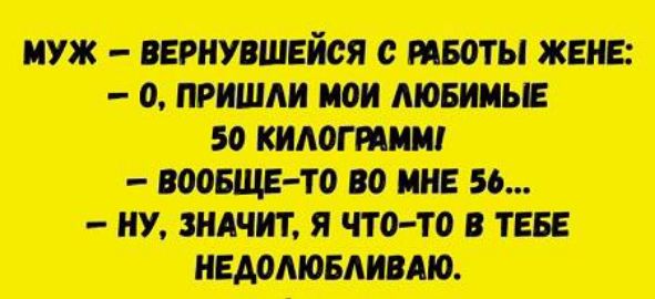 Муж  вернувшейся с работы жене:  0, пришли мои любимые 50 килограмм!  Вообщето во мне 56....  Ну, значит, я чтото в тебе