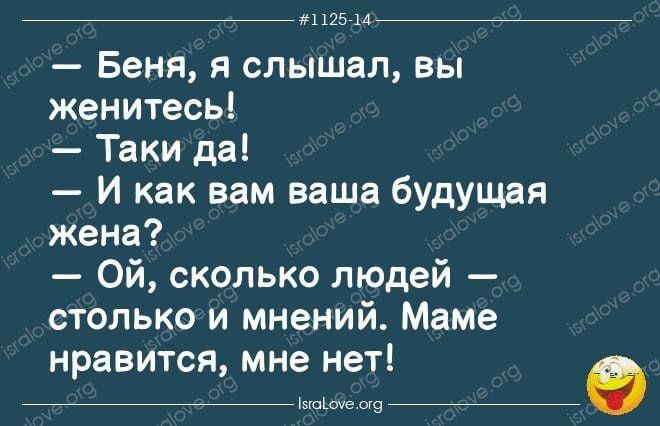 1125.44:  беня, я слышал, вы женитесь!  Таки да!  И как вам ваша будущая жена?.  Ой, сколько людей  столькои мнений. Маме нравится, мне нет! Ноесно.