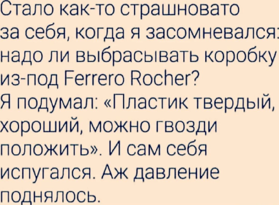 Стало както страшновато за себя, когда я засомневался: надо ли выбрасывать коробку изпод регтего воспег? Я подумал: «пластик твердый, хороший, можно гвозди положить». И сам себя испугался. Аж давление поднялось.