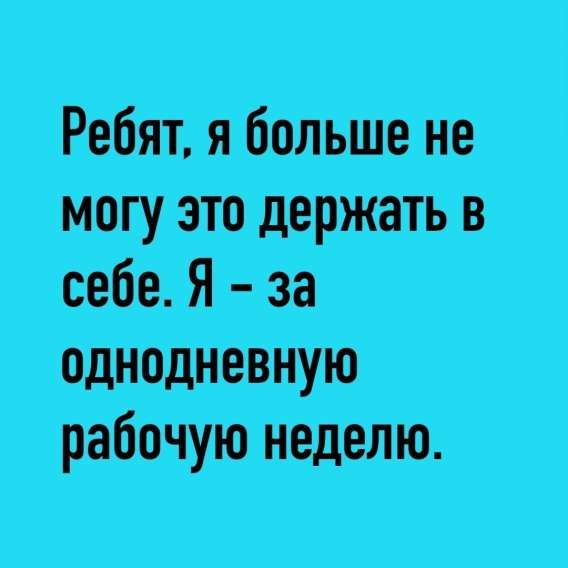 Ребят, я больше не могу это держать в себе. Я - за однодневную рабочую неделю.