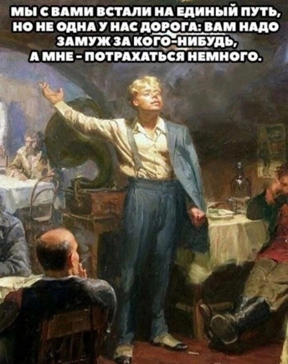 МЫ С ВАМИ ВСТАЛИ НА ЕДИНЫЙ ПУТЬ, НО НЕ ОДНА У НАС ДОРОГА: ВАМ НАДО ЗАМУЖ ЗА КОГО-НИБУДЬ, А МНЕ - ПОТРАХАТЬСЯ НЕМНОГО.