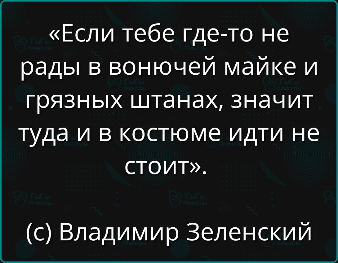 «Если тебе где-то не рады в вонючей майке и грязных штанах, значит туда и в костюме идти не стоит». (с) Владимир Зеленский
