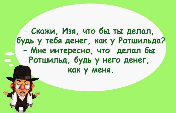 – Скажи, Изя, что бы ты делал, будь у тебя денег, как у Ротшильда? – Мне интересно, что делал бы Ротшильд, будь у него денег, как у меня.
