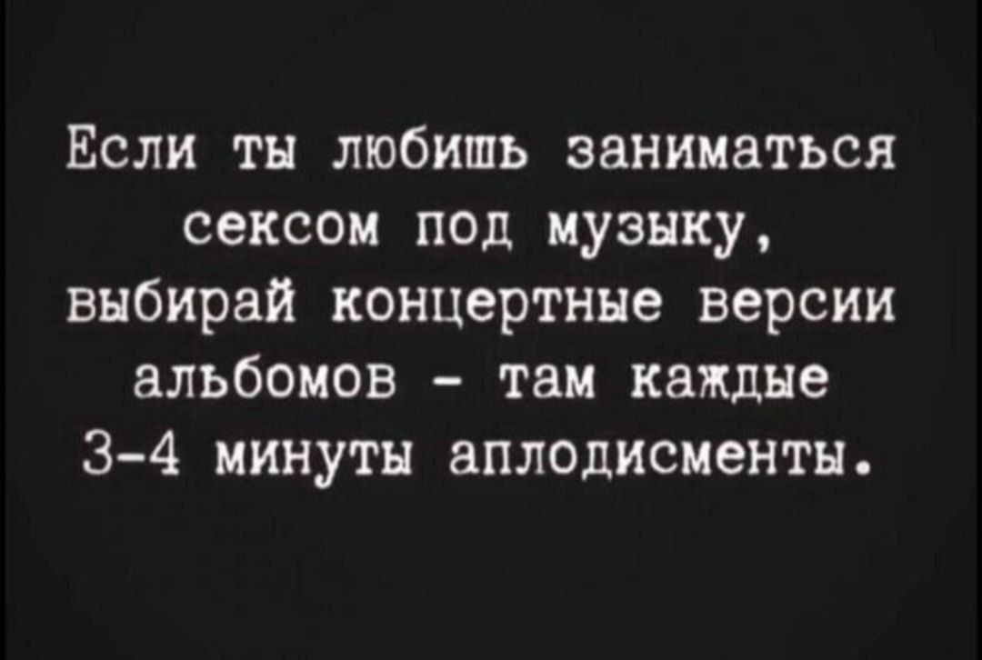 Если ты любишь заниматься сексом под музыку, выбирай концертные версии альбомов - там каждые 3-4 минуты аплодисменты.