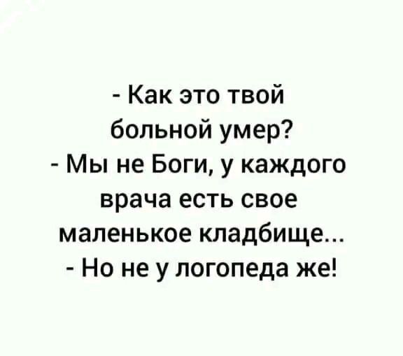 - Как это твой больной умер?
- Мы не Боги, у каждого врача есть свое маленькое кладбище...
- Но не у логопеда же!