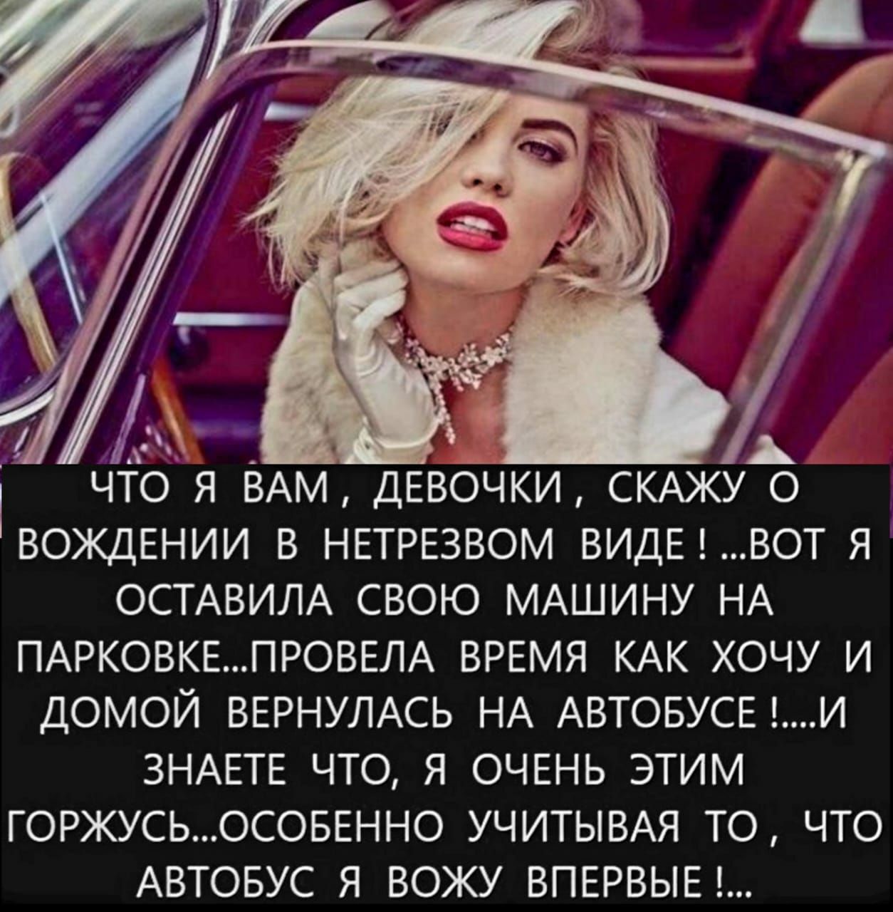 ЧТО Я ВАМ, ДЕВОЧКИ, СКАЖУ О ВОЖДЕНИИ В НЕТРЕЗВОМ ВИДЕ! ...ВОТ Я ОСТАВИЛА СВОЮ МАШИНУ НА ПАРКОВКЕ... ПРОВЕЛА ВРЕМЯ КАК ХОЧУ И ДОМОЙ ВЕРНУЛАСЬ НА АВТОБУСЕ! ...И ЗНАЕТЕ ЧТО, Я ОЧЕНЬ ЭТИМ ГОРЖУСЬ... ОСОБЕННО УЧИТЫВАЯ ТО, ЧТО АВТОБУС... Я ВОЖУ ВПЕРВЫЕ! ...