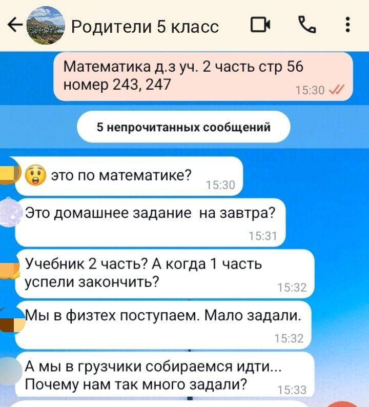 Родители 5 класс
Математика д.з уч. 2 часть стр 56 номер 243, 247
5 непрочитанных сообщений
😳 это по математике? Это домашнее задание на завтра? Учебник 2 часть? А когда 1 часть успели закончить? Мы в физтех поступаем. Мало задали. А мы в грузчики собираемся идти... Почему нам так много задали?