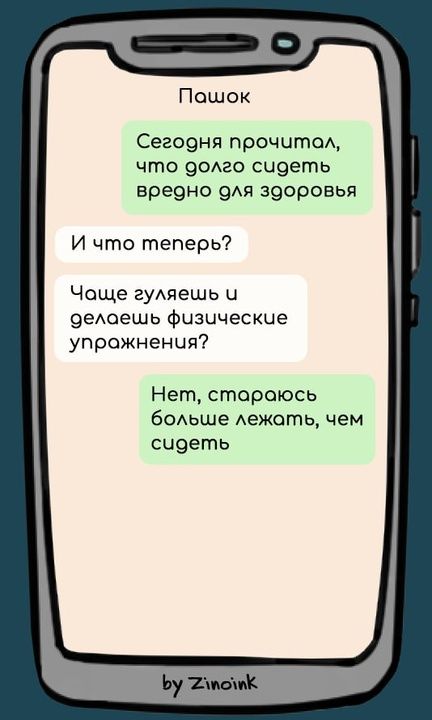 Пашок
Сегодня прочитал, что долго сидеть вредно для здоровья
И что теперь?
Чаще гуляешь и делаешь физические упражнения?
Нет, стараюсь больше лежать, чем сидеть