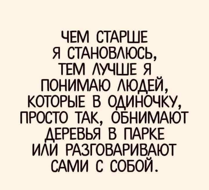 Чем старше я становлюсь, тем лучше я понимаю людей, которые в одиночку, просто так, обнимают деревья в парке или разговаривают сами с собой.