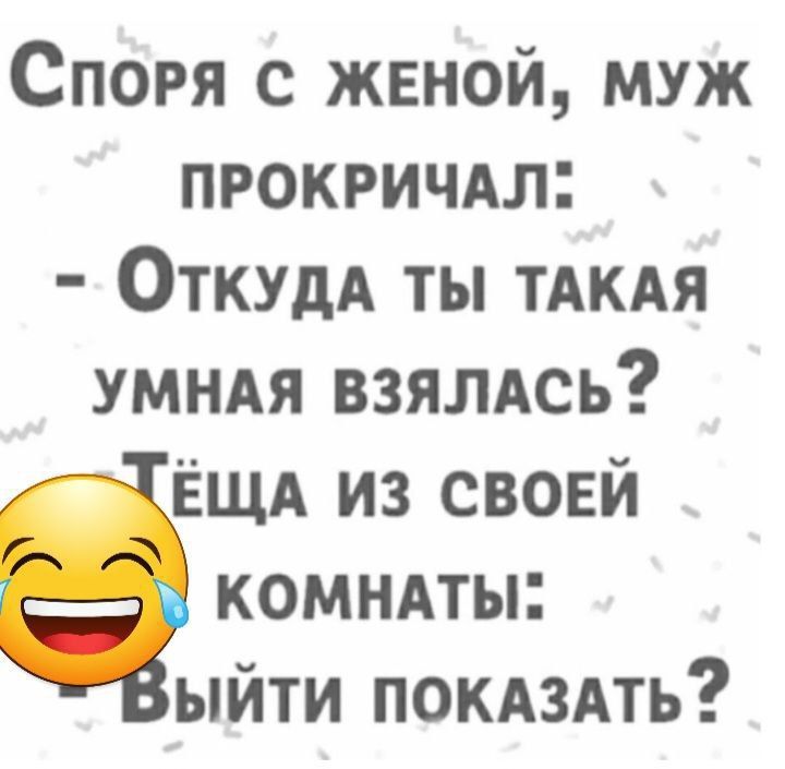 Споря с женой, муж прокричал: - Откуда ты такая умная взялась? Тёща из своей комнаты: - Выйти показать?