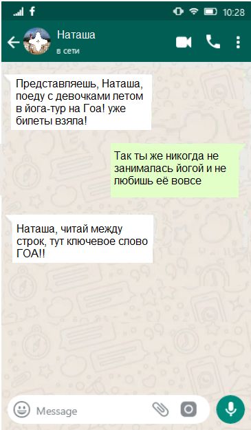 Представляешь, Наташа, поеду с девочками летом в йога-тур на Гоа! уже билеты взяла! Так ты же никогда не занималась йогой и не любишь её вовсе. Наташа, читай между строк, тут ключевое слово ГОА!!