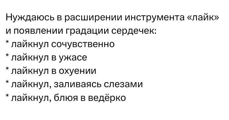 Нуждаюсь в расширении инструмента «лайк» и появлении градации сердечек:
* лайкнул сочувственно
* лайкнул в ужасе
* лайкнул в охуении
* лайкнул, заливаясь слезами
* лайкнул, блюя в ведерко