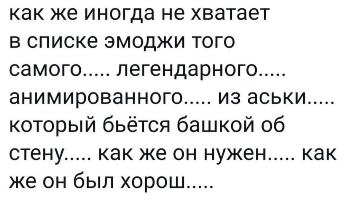 как же иногда не хватает в списке эмодзи того самого..... легендарного..... анимированного..... из асих.... который бьётся башкой об стену..... как же он нужен..... как же он был хорош.....