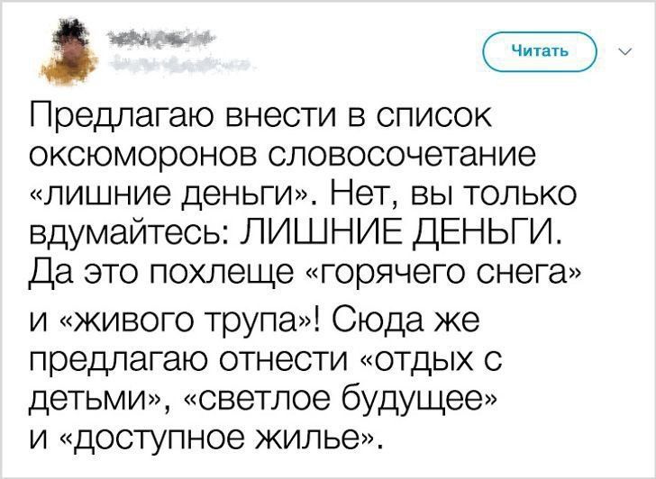 Предлагаю внести в список оксюморонов словосочетание «лишние деньги». Нет, вы только вдумайтесь: ЛИШНИЕ ДЕНЬГИ. Да это похлеще «горячего снега» и «живого трупа»! Сюда же предлагаю отнести «отдых с детьми», «светлое будущее» и «доступное жилье».