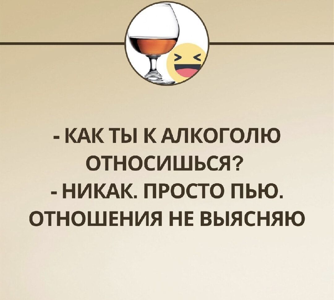 - Как ты к алкоголю относишься?
- Никак. Просто пью. Отношения не выясняю.