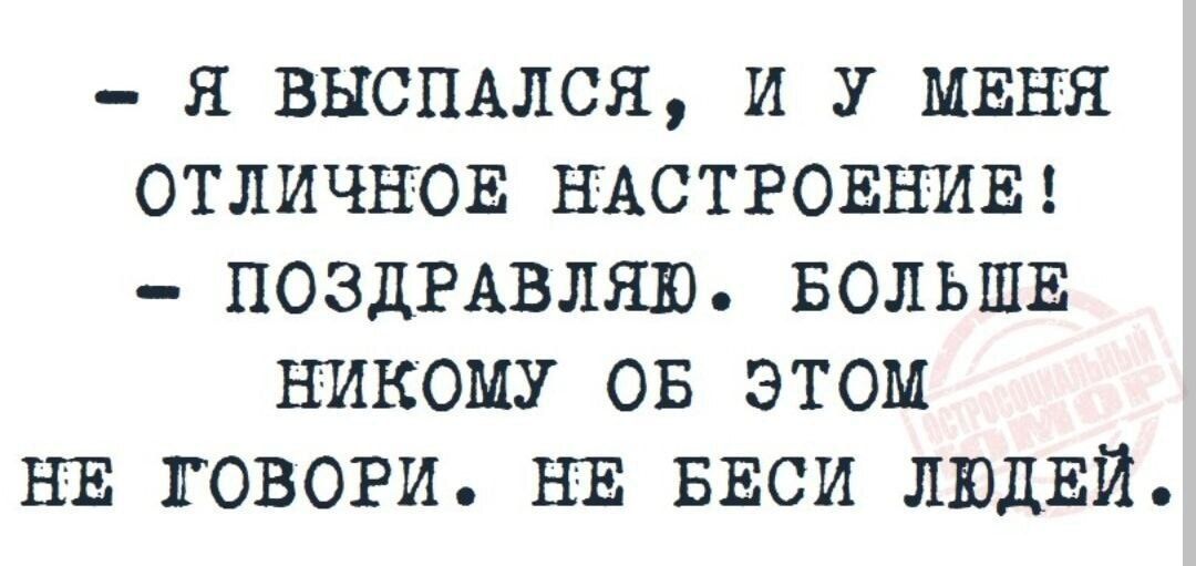 – Я выспался, и у меня отличное настроение!  
– Поздравляю. Больше никому об этом не говори. Не беси людей.