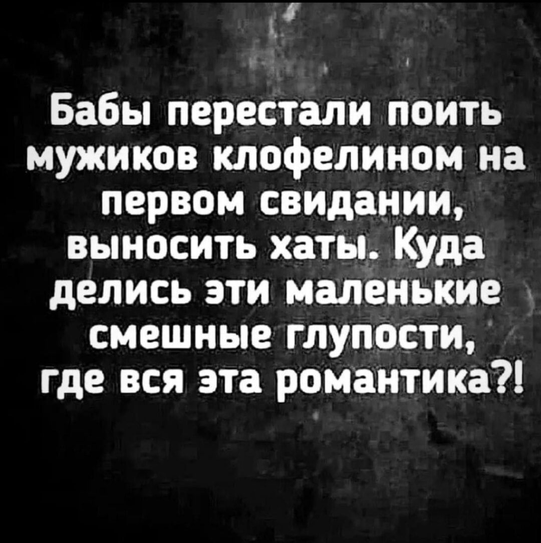 Бабы перестали поить мужиков клофелином на первом свидании, выносить хаты. Куда делись эти маленькие смешные глупости, где вся эта романтика?!