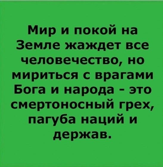 Мир и покой на Земле жаждет все человечество, но мириться с врагами Бога и народа - это смертонный грех, пагуба наций и держав.