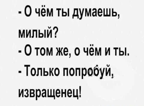 - О чём ты думаешь, милый?  
- О том же, о чём и ты.  
- Только попробуй, извращенец!