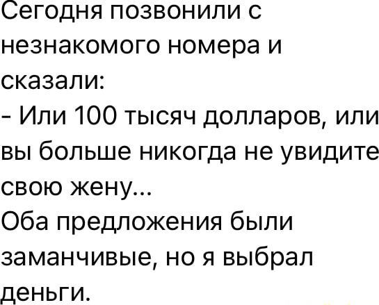 Сегодня позвонили с неизвестного номера и сказали:
- Или 100 тысяч долларов, или вы больше никогда не увидите свою жену...
Оба предложения были заманчивые, но я выбрал деньги.