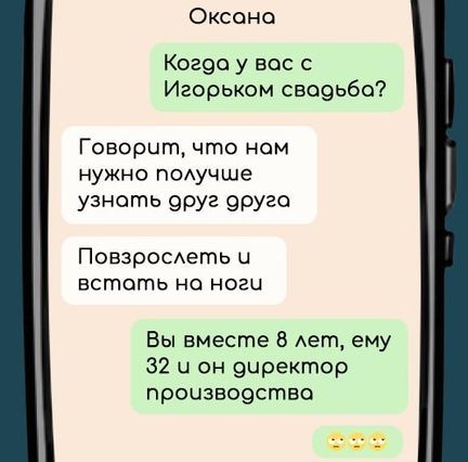 Оксана
Когдо у вас с Игорьком свадьба?
Говорит, что нам нужно получше узнать друг друга
Повзрослеть и встать на ноги
Вы вместе 8 лет, ему 32 и он директор производства