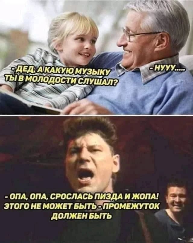 - ДЕД, А КАКУЮ МУЗЫКУ ТЫ В МОЛОДОСТИ СЛУШАЛ?  - NYUU.....
- ОПА, ОПА, СРОСЛАСЬ ПИЗДА И ЖОПА! ЭТОГО НЕ МОЖЕТ БЫТЬ - ПРОМЕЖУТОК ДОЛЖЕН БЫТЬ