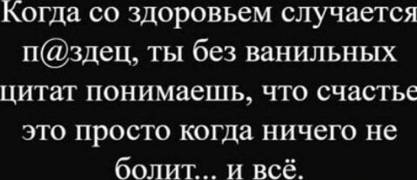 Когда со здоровьем случается п@здц, ты без ванильных цитат понимаешь, что счастье это просто когда ничего не болит... и всё.