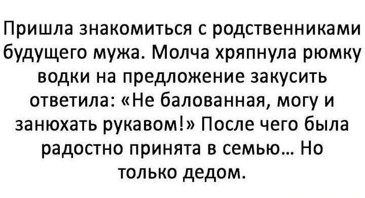 Пришла знакомиться с родственниками будущего мужа. Молчая хранила рюмку водки на предложение закусить ответила: «Не балованная, могу и занохать рукавом!» После чего была радостно принята в семью... Но только дедом.