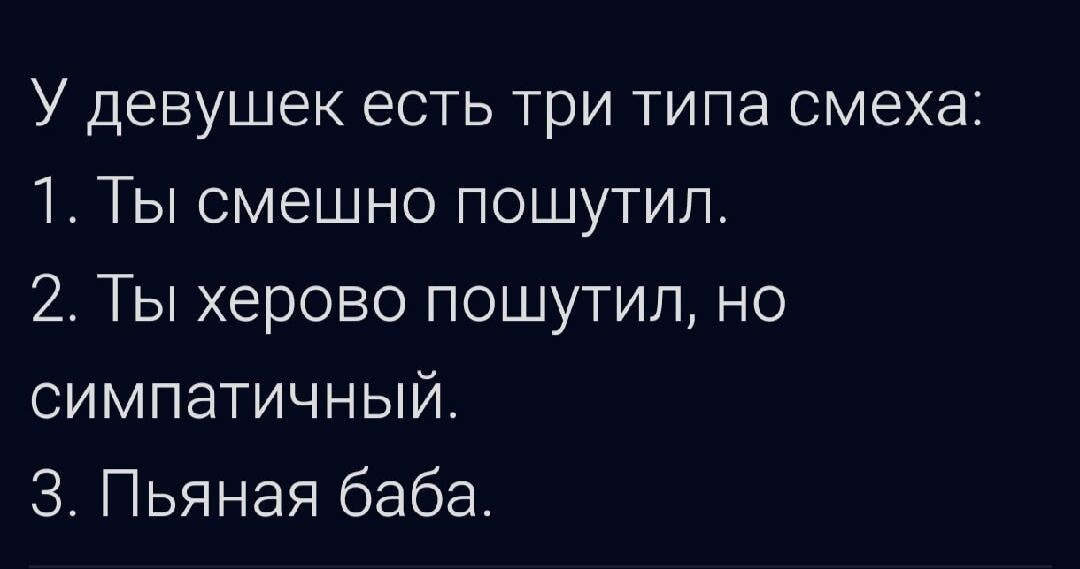 У девушек есть три типа смеха:
1. Ты смешно пошутил.
2. Ты херово пошутил, но симпатичный.
3. Пьяная баба.