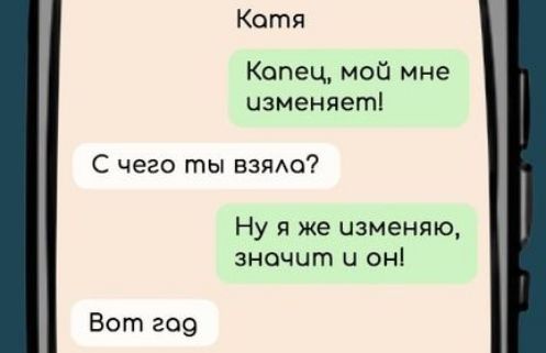 Кате
Капец, мой мне изменяет!
С чего ты взяла?
Ну я же изменяю, значит и он!
Вот гад