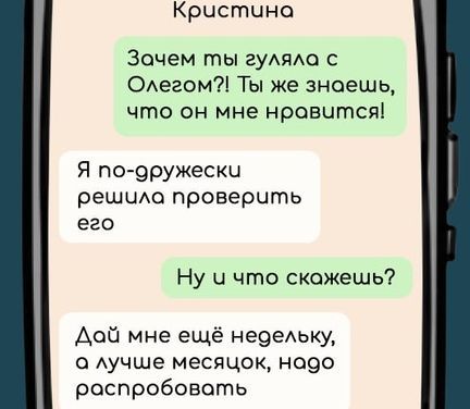 Кристина

Зачем ты гуляла с Олегом?! Ты же знаешь, что он мне нравится!

Я по-дружески решила проверить его

Ну и что скажешь?

Дай мне ещё недельку, а лучше месяцок, надо распробовать!