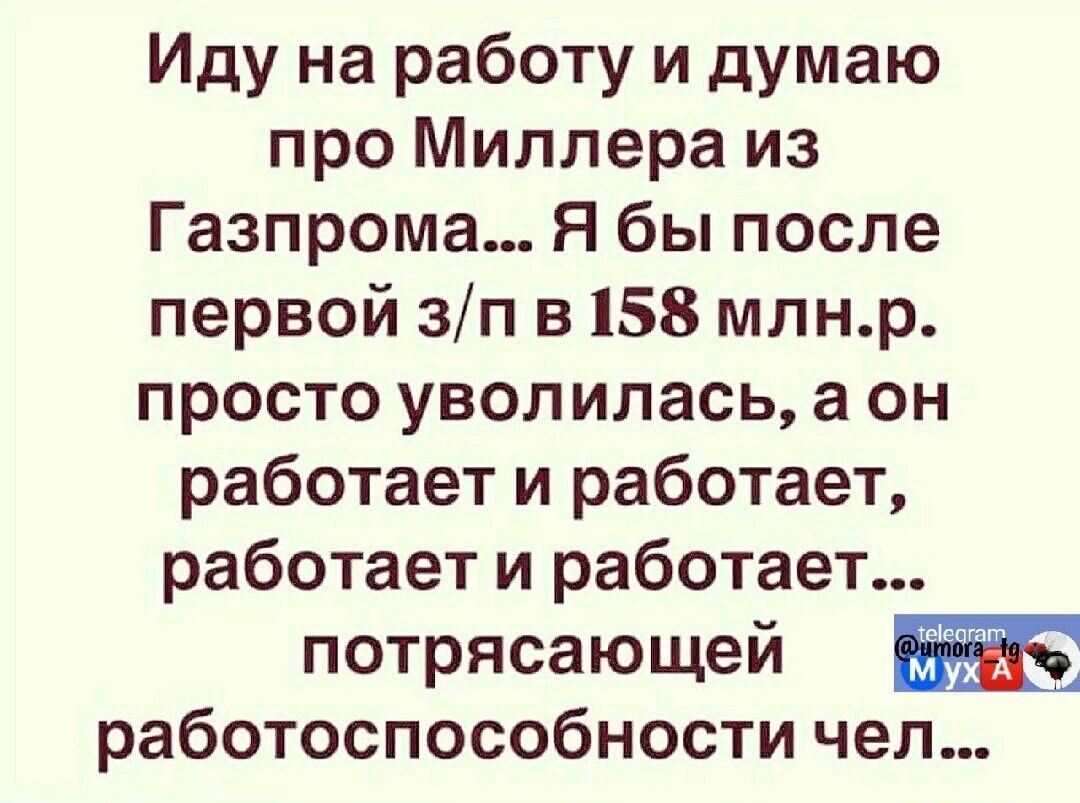 Иду на работу и думаю про Миллера из Газпрома... Я бы после первой з/п в 158 млн.р. просто уволилась, а он работает и работает, работает и работает... потрясающей работоспособности чел...