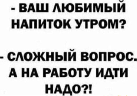 ВАШ ЛЮБИМЫЙ НАПИТОК УТРОМ?
СЛОЖНЫЙ ВОПРОС. А НА РАБОТУ ИДТИ НАДО?!