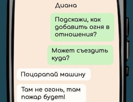 Диана
Подскажи, как добавить огня в отношения?
Может съездить куда?

Поцарапай машину
Там не огонь, там пожар будет!